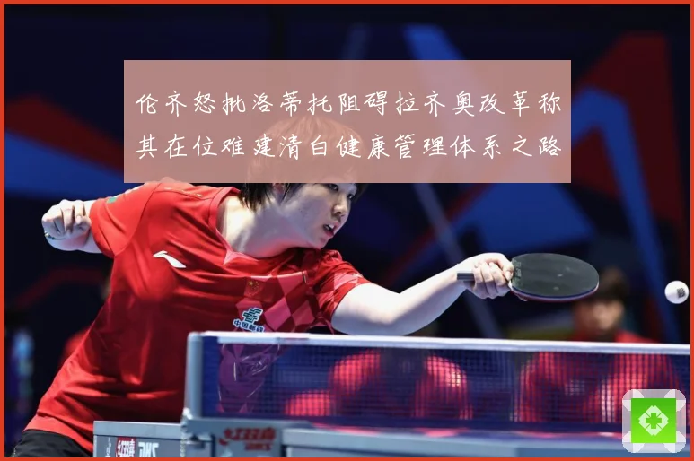 伦齐怒批洛蒂托阻碍拉齐奥改革称其在位难建清白健康管理体系之路赛事前瞻-深度解析