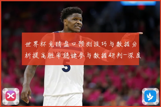 世界杯竞猜盘口预测技巧与数据分析提高胜率稳健参与数据研判-深度解析