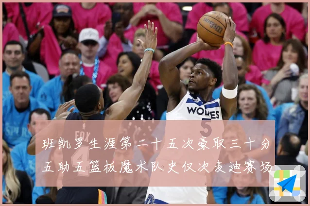 班凯罗生涯第二十五次豪取三十分五助五篮板魔术队史仅次麦迪赛场复盘-深度解析