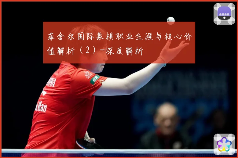 菲舍尔国际象棋职业生涯与核心价值解析（2）-深度解析