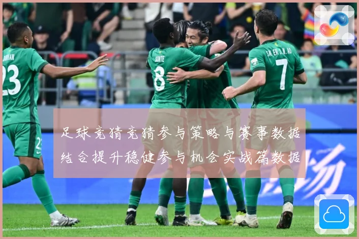足球竞猜竞猜参与策略与赛事数据结合提升稳健参与机会实战篇数据研判-深度解析