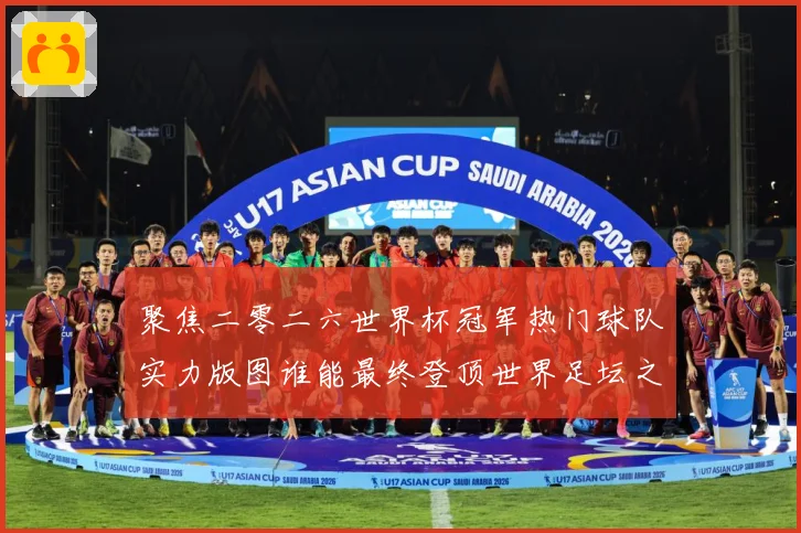 聚焦二零二六世界杯冠军热门球队实力版图谁能最终登顶世界足坛之战术观察-深度解析