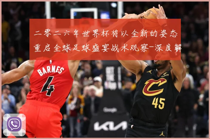 二零二六年世界杯将以全新的姿态重启全球足球盛宴战术观察-深度解析