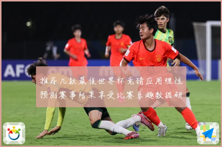推荐几款最佳世界杯竞猜应用理性预测赛事结果享受比赛乐趣数据研判-深度解析