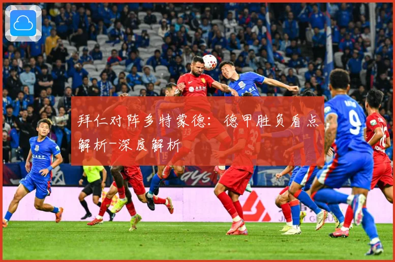 拜仁对阵多特蒙德：德甲胜负看点解析-深度解析