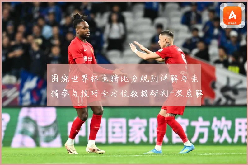 围绕世界杯竞猜比分规则详解与竞猜参与技巧全方位数据研判-深度解析