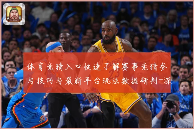 体育竞猜入口快速了解赛事竞猜参与技巧与最新平台玩法数据研判-深度解析