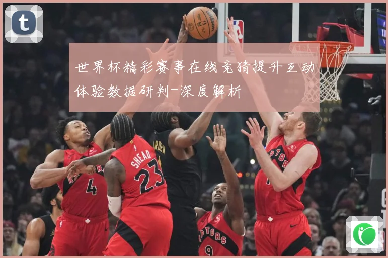 世界杯精彩赛事在线竞猜提升互动体验数据研判-深度解析