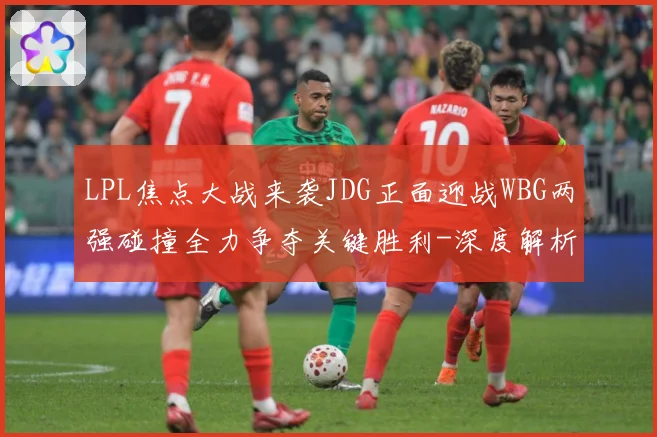 LPL焦点大战来袭JDG正面迎战WBG两强碰撞全力争夺关键胜利-深度解析