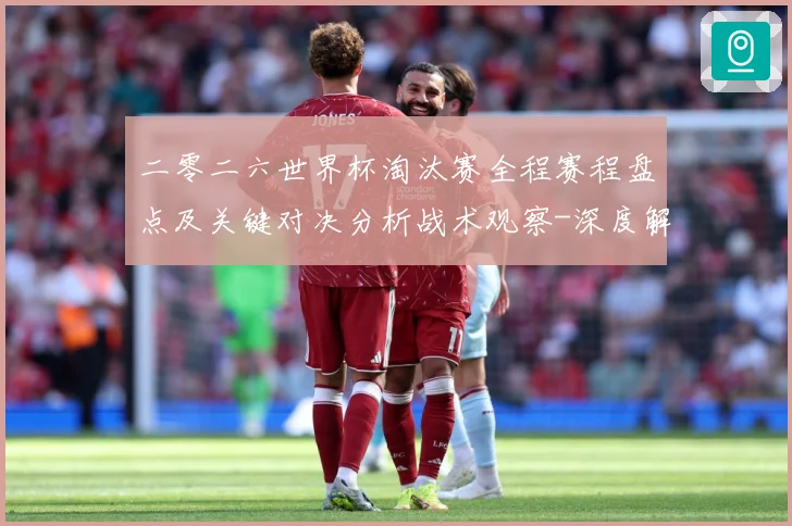 二零二六世界杯淘汰赛全程赛程盘点及关键对决分析战术观察-深度解析