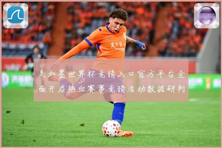 美加墨世界杯竞猜入口官方平台全面开启热血赛事竞猜活动数据研判-深度解析