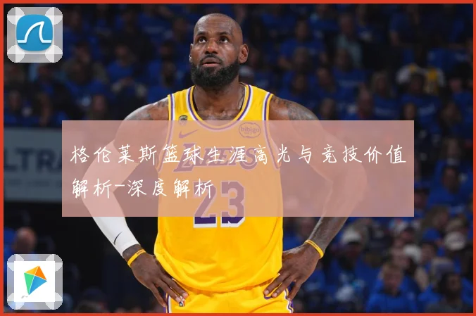 格伦莱斯篮球生涯高光与竞技价值解析-深度解析