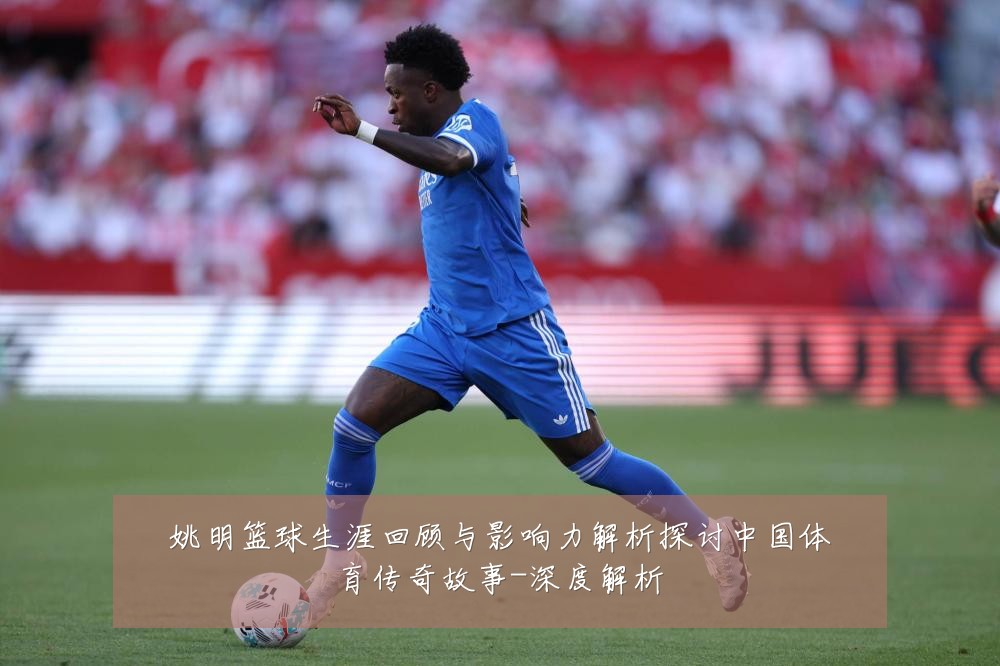 姚明篮球生涯回顾与影响力解析探讨中国体育传奇故事-深度解析
