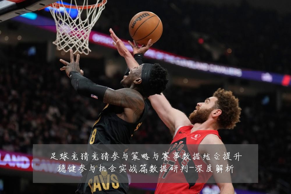 足球竞猜竞猜参与策略与赛事数据结合提升稳健参与机会实战篇数据研判-深度解析