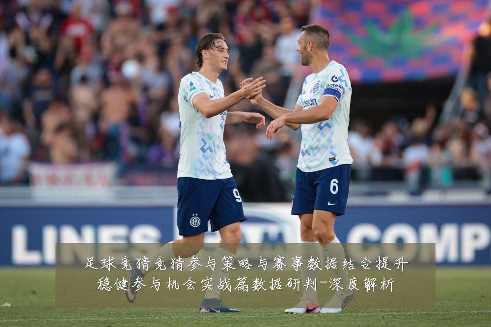 足球竞猜竞猜参与策略与赛事数据结合提升稳健参与机会实战篇数据研判-深度解析