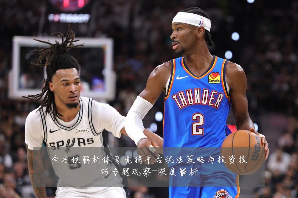 全方位解析体育竞猜平台玩法策略与投资技巧专题观察-深度解析