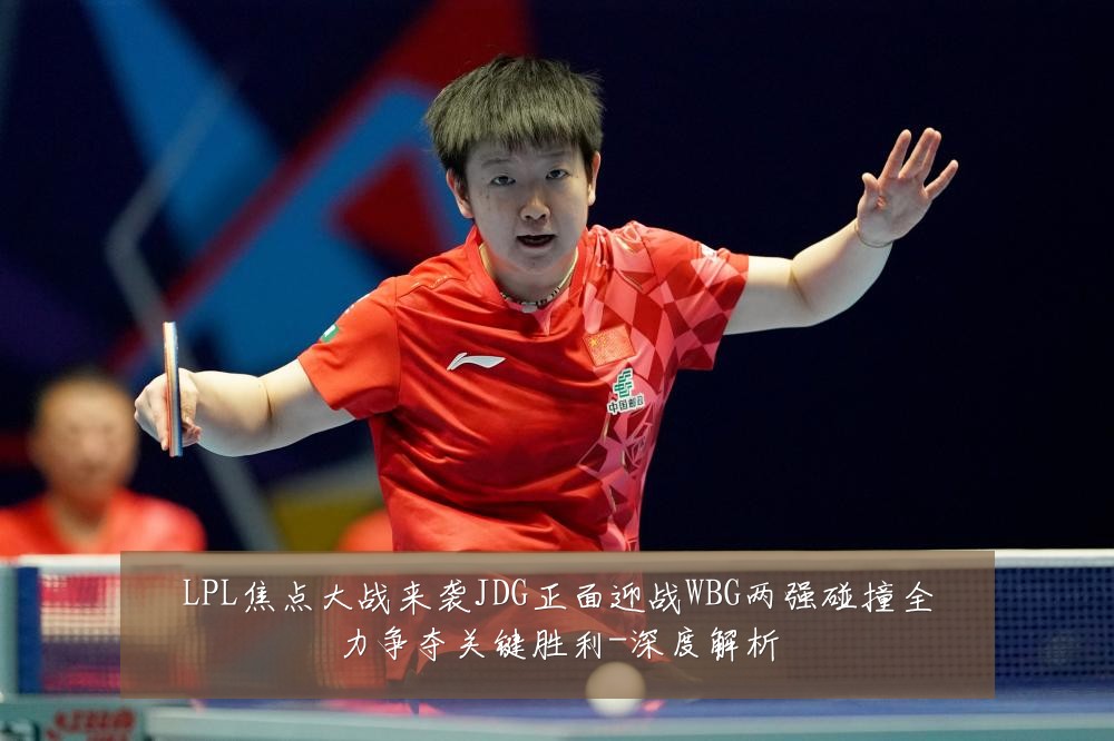 LPL焦点大战来袭JDG正面迎战WBG两强碰撞全力争夺关键胜利-深度解析