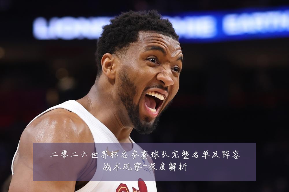 二零二六世界杯各参赛球队完整名单及阵容战术观察-深度解析