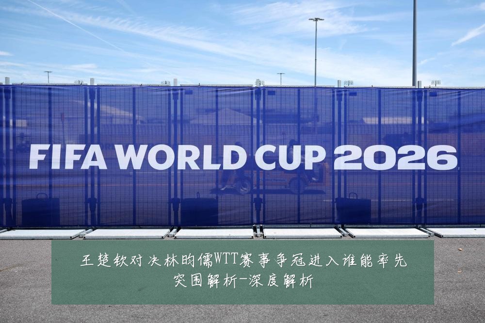 王楚钦对决林昀儒WTT赛事争冠进入谁能率先突围解析-深度解析