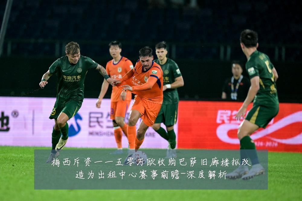 梅西斥资一一五零万欧收购巴萨旧廊楼拟改造为出租中心赛事前瞻-深度解析