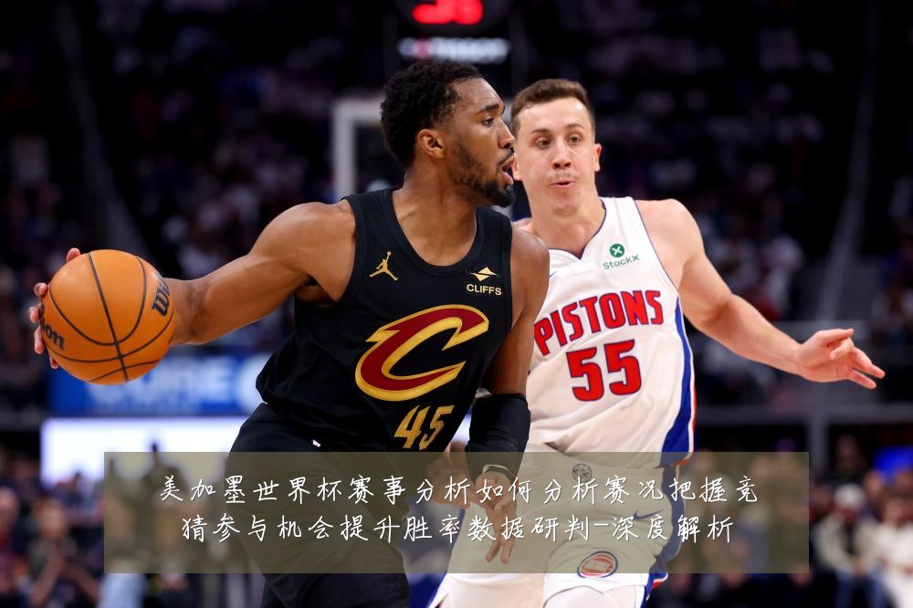 美加墨世界杯赛事分析如何分析赛况把握竞猜参与机会提升胜率数据研判-深度解析