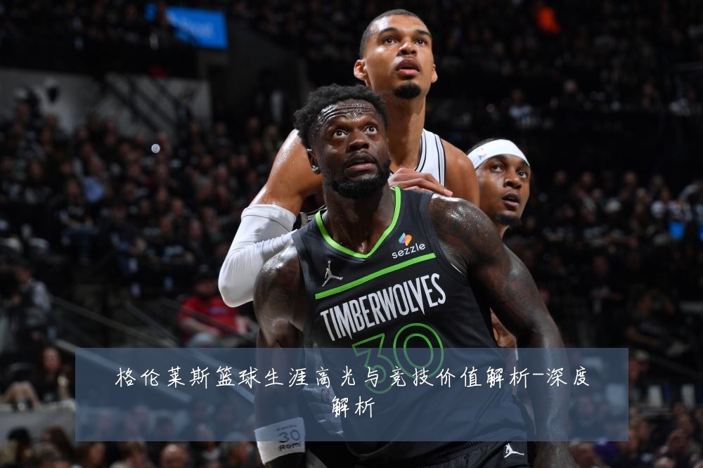 格伦莱斯篮球生涯高光与竞技价值解析-深度解析