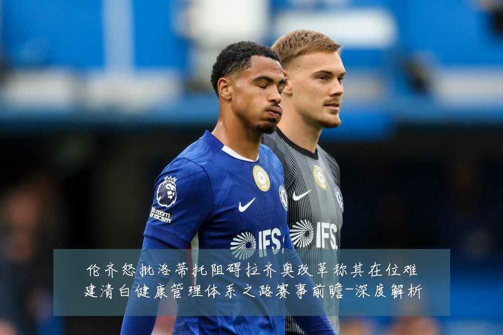 伦齐怒批洛蒂托阻碍拉齐奥改革称其在位难建清白健康管理体系之路赛事前瞻-深度解析